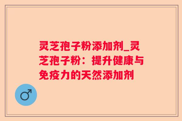 灵芝孢子粉添加剂_灵芝孢子粉:提升健康与免疫力的天然添加剂 灵芝孢子粉添加剂_灵芝孢子粉:提升健康与免疫力的天然添加剂