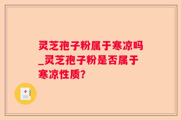 灵芝孢子粉属于寒凉吗_灵芝孢子粉是否属于寒凉性质？