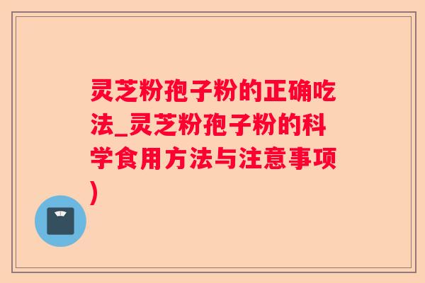 灵芝粉孢子粉的正确吃法_灵芝粉孢子粉的科学食用方法与注意事项) 灵芝粉孢子粉的正确吃法_灵芝粉孢子粉的科学食用方法与注意事项)