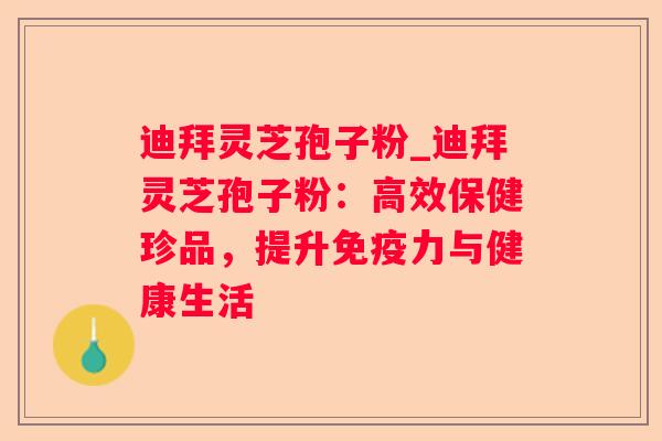 迪拜灵芝孢子粉_迪拜灵芝孢子粉:高效保健珍品,提升免疫力与健康生活 迪拜灵芝孢子粉_迪拜灵芝孢子粉:高效保健珍品,提升免疫力与健康生活