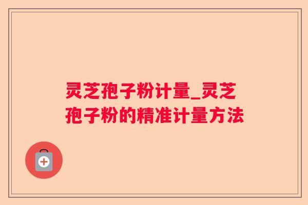 灵芝孢子粉计量_灵芝孢子粉的精准计量方法 灵芝孢子粉计量_灵芝孢子粉的精准计量方法