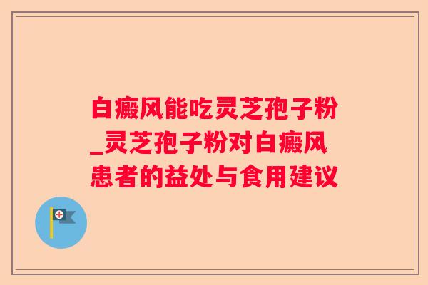 白癜风能吃灵芝孢子粉_灵芝孢子粉对白癜风患者的益处与食用建议 白癜风能吃灵芝孢子粉_灵芝孢子粉对白癜风患者的益处与食用建议