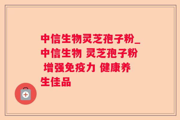 中信生物灵芝孢子粉_中信生物 灵芝孢子粉 增强免疫力 健康养生佳品 中信生物灵芝孢子粉_中信生物 灵芝孢子粉 增强免疫力 健康养生佳品