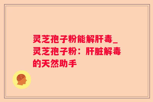 灵芝孢子粉能_灵芝孢子粉:的天然助手 灵芝孢子粉能_灵芝孢子粉:的天然助手