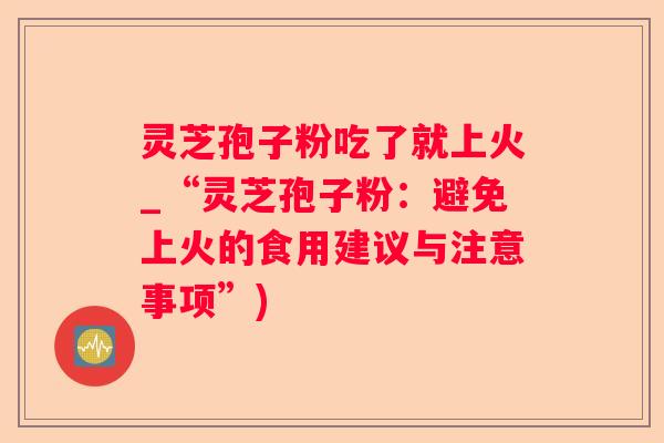 灵芝孢子粉吃了就上火_“灵芝孢子粉:避免上火的食用建议与注意事项”) 灵芝孢子粉吃了就上火_“灵芝孢子粉:避免上火的食用建议与注意事项”)