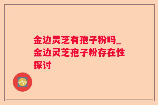 金边灵芝有孢子粉吗_金边灵芝孢子粉存在性探讨
