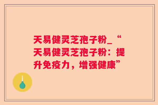 天易健灵芝孢子粉_“天易健灵芝孢子粉：提升免疫力，增强健康”