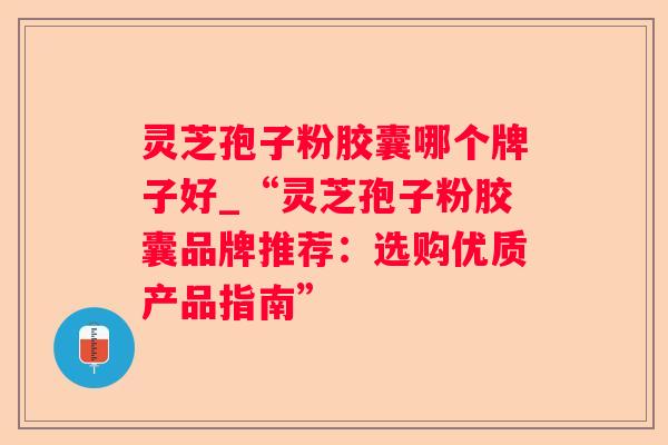 灵芝孢子粉胶囊哪个牌子好_“灵芝孢子粉胶囊品牌推荐:选购优质产品指南” 灵芝孢子粉胶囊哪个牌子好_“灵芝孢子粉胶囊品牌推荐:选购优质产品指南”