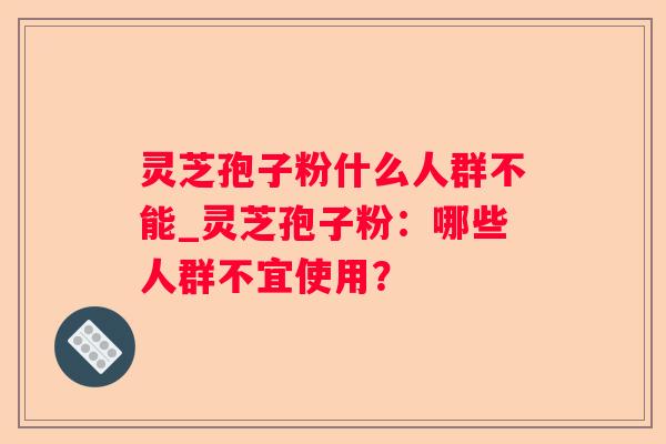 灵芝孢子粉什么人群不能_灵芝孢子粉：哪些人群不宜使用？