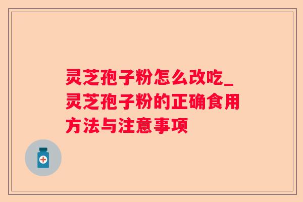 灵芝孢子粉怎么改吃_灵芝孢子粉的正确食用方法与注意事项 灵芝孢子粉怎么改吃_灵芝孢子粉的正确食用方法与注意事项