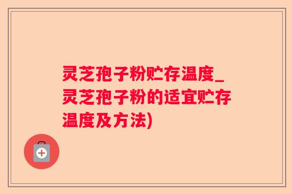 灵芝孢子粉贮存温度_灵芝孢子粉的适宜贮存温度及方法) 灵芝孢子粉贮存温度_灵芝孢子粉的适宜贮存温度及方法)