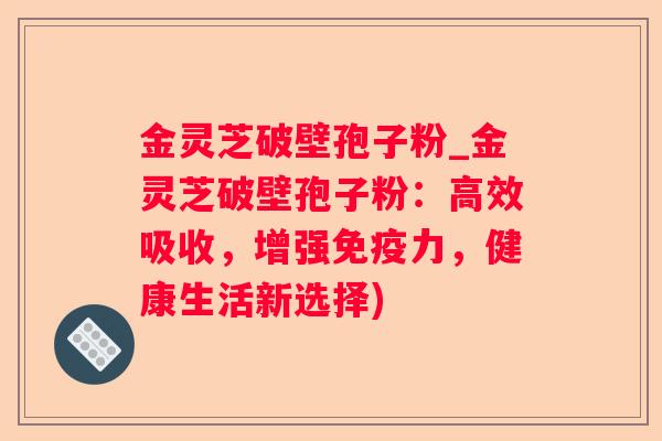 金灵芝破壁孢子粉_金灵芝破壁孢子粉:高效吸收,增强免疫力,健康生活新选择) 金灵芝破壁孢子粉_金灵芝破壁孢子粉:高效吸收,增强免疫力,健康生活新选择)