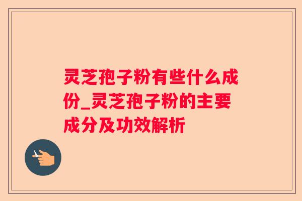 灵芝孢子粉有些什么成份_灵芝孢子粉的主要成分及功效解析 灵芝孢子粉有些什么成份_灵芝孢子粉的主要成分及功效解析