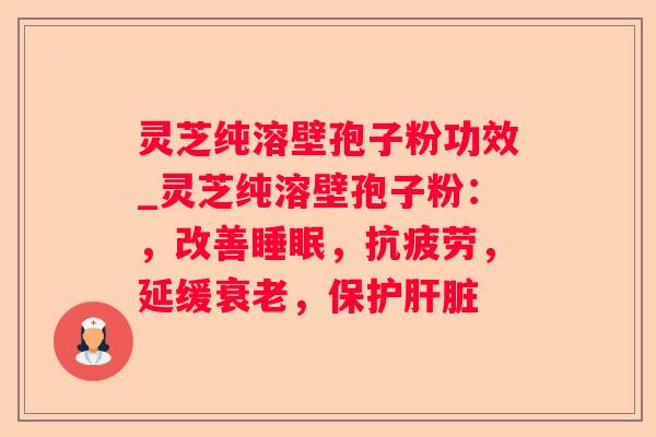 灵芝纯溶壁孢子粉功效_灵芝纯溶壁孢子粉:,改善,,延缓,保护 灵芝纯溶壁孢子粉功效_灵芝纯溶壁孢子粉:,改善,,延缓,保护