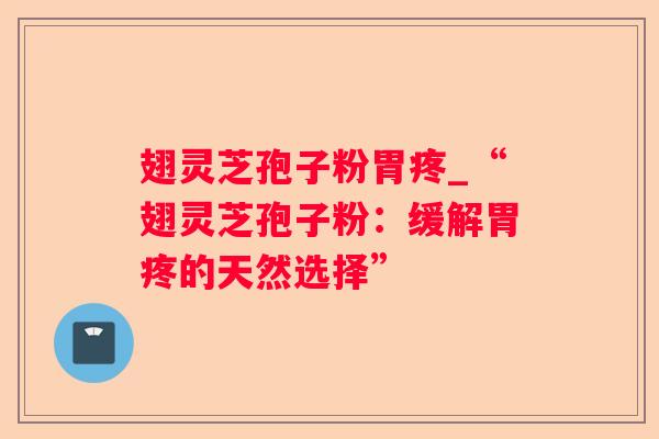 翅灵芝孢子粉胃疼_“翅灵芝孢子粉：缓解胃疼的天然选择”