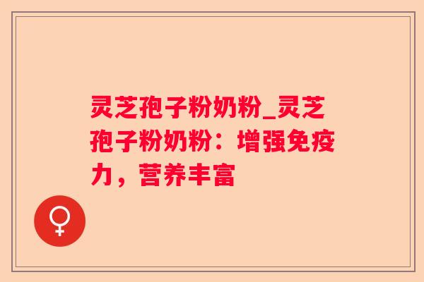 灵芝孢子粉奶粉_灵芝孢子粉奶粉：增强免疫力，营养丰富