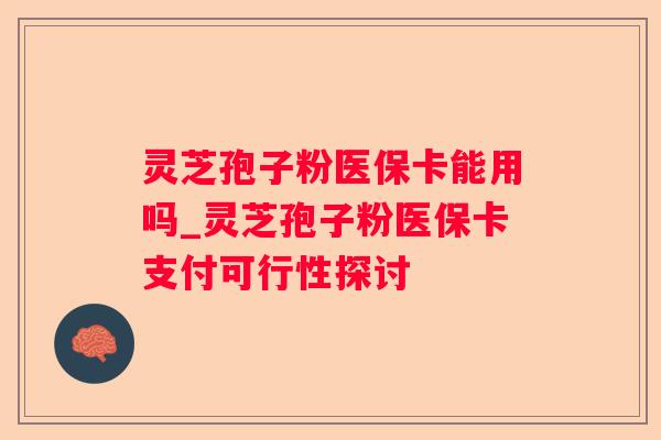 灵芝孢子粉医保卡能用吗_灵芝孢子粉医保卡支付可行性探讨