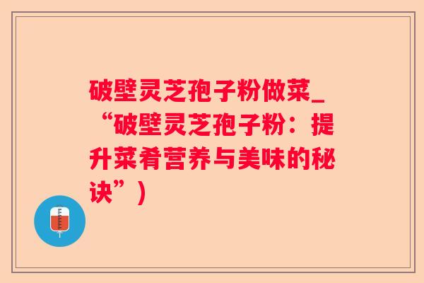 破壁灵芝孢子粉做菜_“破壁灵芝孢子粉：提升菜肴营养与美味的秘诀”)