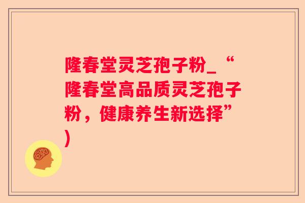 隆春堂灵芝孢子粉_“隆春堂高品质灵芝孢子粉，健康养生新选择”)