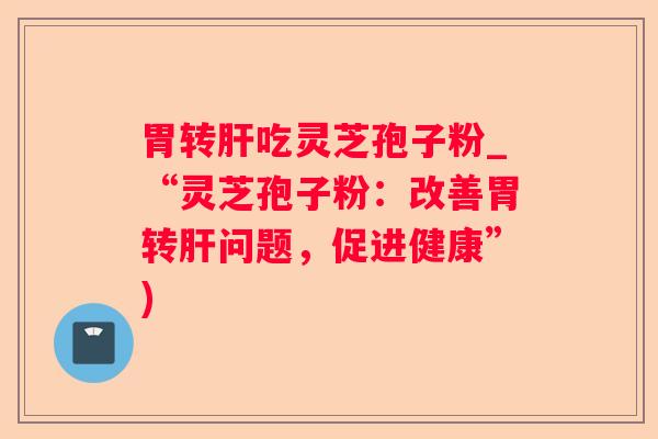 胃转吃灵芝孢子粉_“灵芝孢子粉：改善胃转问题，促进健康”)