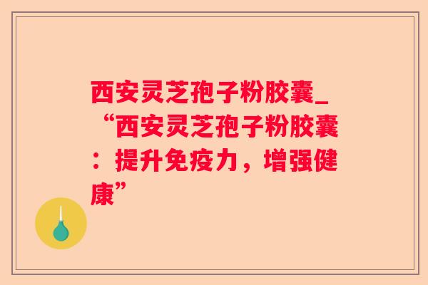 西安灵芝孢子粉胶囊_“西安灵芝孢子粉胶囊:提升免疫力,增强健康” 西安灵芝孢子粉胶囊_“西安灵芝孢子粉胶囊:提升免疫力,增强健康”