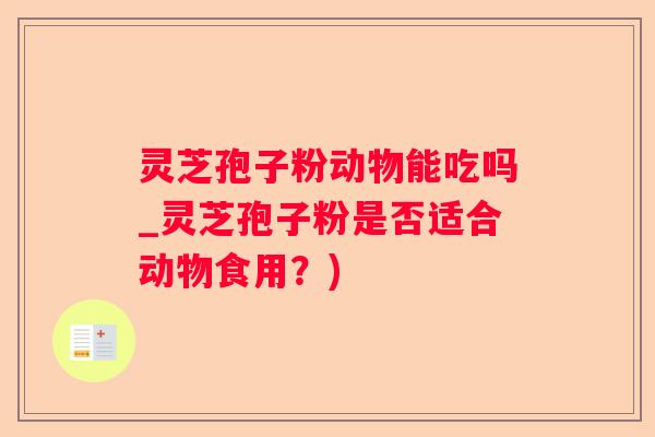 灵芝孢子粉动物能吃吗_灵芝孢子粉是否适合动物食用?) 灵芝孢子粉动物能吃吗_灵芝孢子粉是否适合动物食用?)