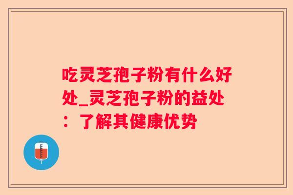 吃灵芝孢子粉有什么好处_灵芝孢子粉的益处:了解其健康优势 吃灵芝孢子粉有什么好处_灵芝孢子粉的益处:了解其健康优势