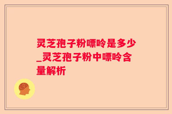 灵芝孢子粉嘌呤是多少_灵芝孢子粉中嘌呤含量解析 灵芝孢子粉嘌呤是多少_灵芝孢子粉中嘌呤含量解析