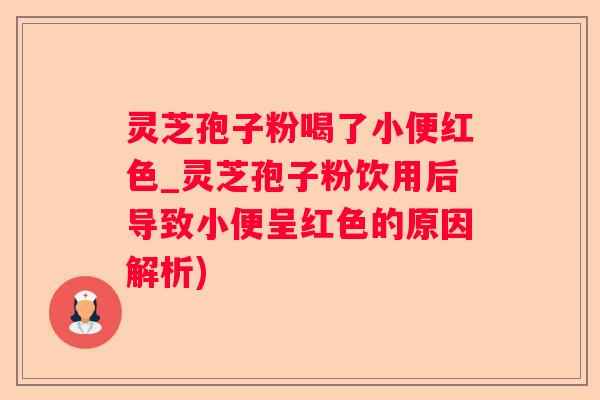 灵芝孢子粉喝了小便红色_灵芝孢子粉饮用后导致小便呈红色的原因解析)