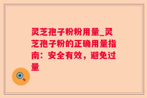 灵芝孢子粉粉用量_灵芝孢子粉的正确用量指南：安全有效，避免过量