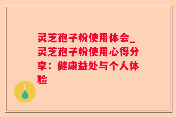 灵芝孢子粉使用体会_灵芝孢子粉使用心得分享:健康益处与个人体验 灵芝孢子粉使用体会_灵芝孢子粉使用心得分享:健康益处与个人体验