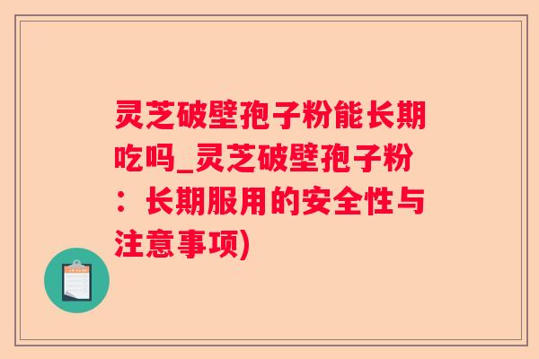 灵芝破壁孢子粉能长期吃吗_灵芝破壁孢子粉:长期服用的安全性与注意事项) 灵芝破壁孢子粉能长期吃吗_灵芝破壁孢子粉:长期服用的安全性与注意事项)