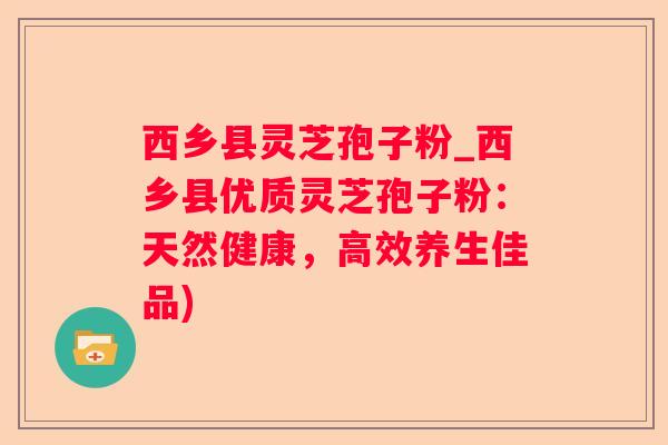 西乡县灵芝孢子粉_西乡县优质灵芝孢子粉:天然健康,高效养生佳品) 西乡县灵芝孢子粉_西乡县优质灵芝孢子粉:天然健康,高效养生佳品)