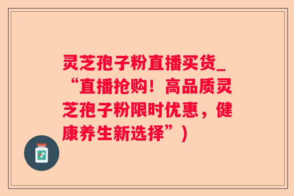 灵芝孢子粉直播买货_“直播抢购！高品质灵芝孢子粉限时优惠，健康养生新选择”)