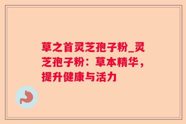 草之首灵芝孢子粉_灵芝孢子粉：草本精华，提升健康与活力