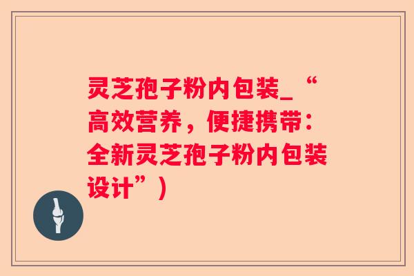 灵芝孢子粉内包装_“高效营养,便捷携带:全新灵芝孢子粉内包装设计”) 灵芝孢子粉内包装_“高效营养,便捷携带:全新灵芝孢子粉内包装设计”)
