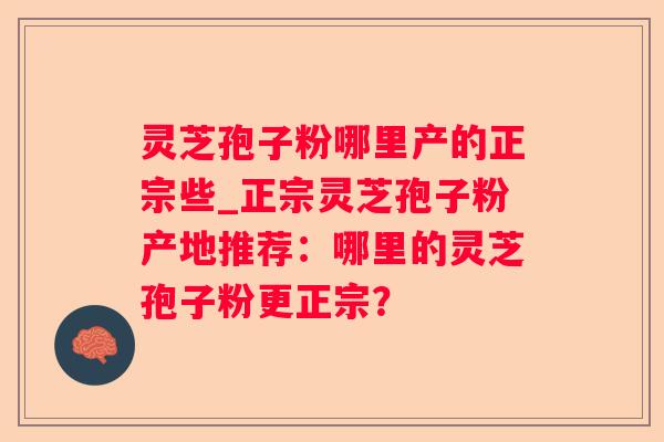 灵芝孢子粉哪里产的正宗些_正宗灵芝孢子粉产地推荐:哪里的灵芝孢子粉更正宗? 灵芝孢子粉哪里产的正宗些_正宗灵芝孢子粉产地推荐:哪里的灵芝孢子粉更正宗?
