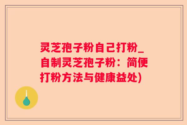 灵芝孢子粉自己打粉_自制灵芝孢子粉:简便打粉方法与健康益处) 灵芝孢子粉自己打粉_自制灵芝孢子粉:简便打粉方法与健康益处)