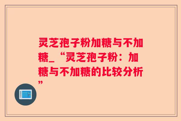 灵芝孢子粉加糖与不加糖_“灵芝孢子粉:加糖与不加糖的比较分析” 灵芝孢子粉加糖与不加糖_“灵芝孢子粉:加糖与不加糖的比较分析”