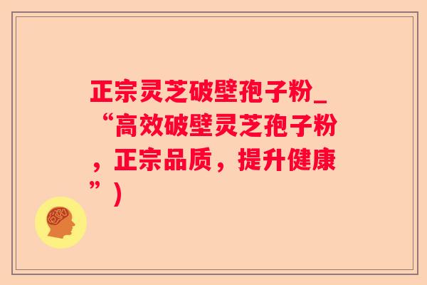 正宗灵芝破壁孢子粉_“高效破壁灵芝孢子粉,正宗品质,提升健康”) 正宗灵芝破壁孢子粉_“高效破壁灵芝孢子粉,正宗品质,提升健康”)