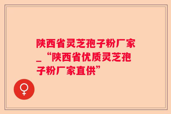 陕西省灵芝孢子粉厂家_“陕西省优质灵芝孢子粉厂家直供”