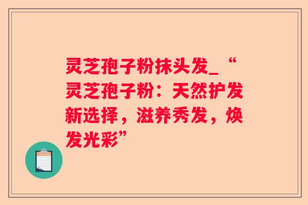 灵芝孢子粉抹头发_“灵芝孢子粉：天然护发新选择，滋养秀发，焕发光彩”