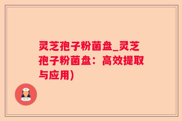 灵芝孢子粉菌盘_灵芝孢子粉菌盘：高效提取与应用)