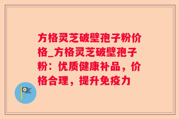 方格灵芝破壁孢子粉价格_方格灵芝破壁孢子粉:优质健康补品,价格合理,提升免疫力 方格灵芝破壁孢子粉价格_方格灵芝破壁孢子粉:优质健康补品,价格合理,提升免疫力
