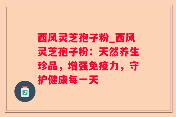 西风灵芝孢子粉_西风灵芝孢子粉:天然养生珍品,增强免疫力,守护健康每一天 西风灵芝孢子粉_西风灵芝孢子粉:天然养生珍品,增强免疫力,守护健康每一天
