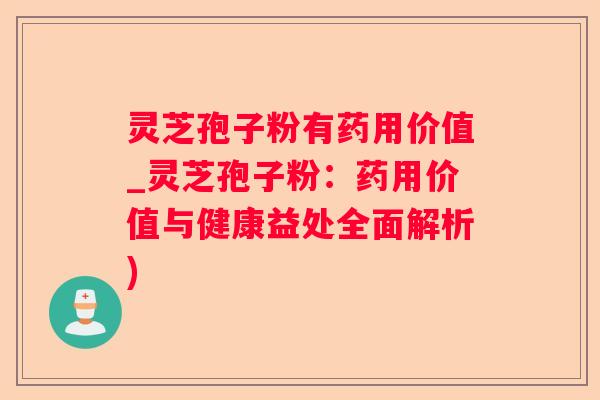 灵芝孢子粉有药用价值_灵芝孢子粉:药用价值与健康益处全面解析) 灵芝孢子粉有药用价值_灵芝孢子粉:药用价值与健康益处全面解析)