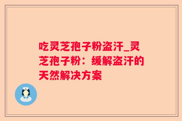 吃灵芝孢子粉盗汗_灵芝孢子粉:缓解盗汗的天然解决方案 吃灵芝孢子粉盗汗_灵芝孢子粉:缓解盗汗的天然解决方案