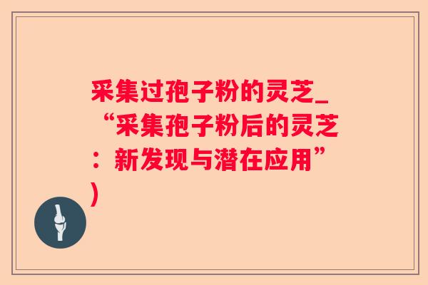 采集过孢子粉的灵芝_“采集孢子粉后的灵芝:新发现与潜在应用”) 采集过孢子粉的灵芝_“采集孢子粉后的灵芝:新发现与潜在应用”)