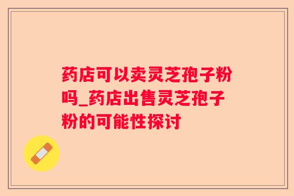 药店可以卖灵芝孢子粉吗_药店出售灵芝孢子粉的可能性探讨