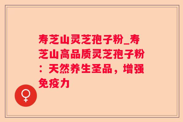 寿芝山灵芝孢子粉_寿芝山高品质灵芝孢子粉:天然养生圣品,增强免疫力 寿芝山灵芝孢子粉_寿芝山高品质灵芝孢子粉:天然养生圣品,增强免疫力
